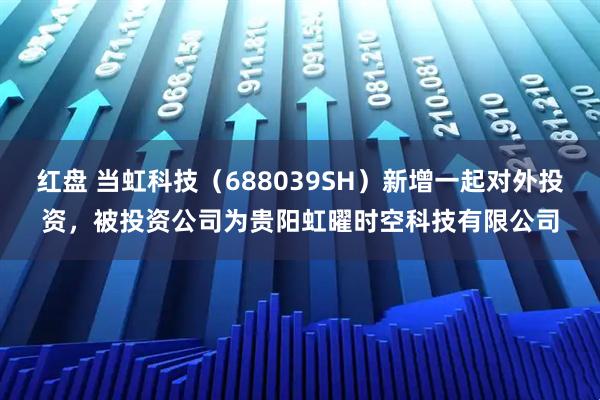 红盘 当虹科技(688039SH)新增一起对外投资,被投资公司为贵阳虹曜时空科技有限公司