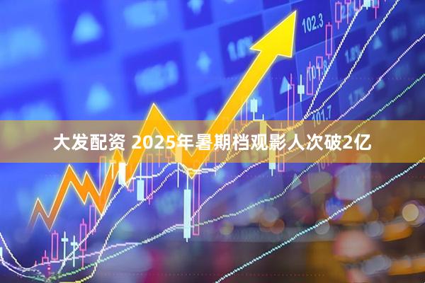 大发配资 2025年暑期档观影人次破2亿