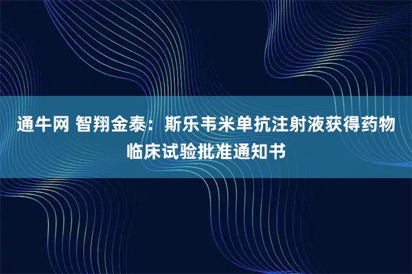 通牛网 智翔金泰:斯乐韦米单抗注射液获得药物临床试验批准通知书