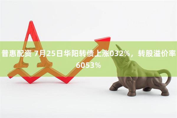 普惠配资 7月25日华阳转债上涨032%,转股溢价率6053%
