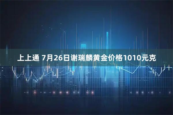 上上通 7月26日谢瑞麟黄金价格1010元克