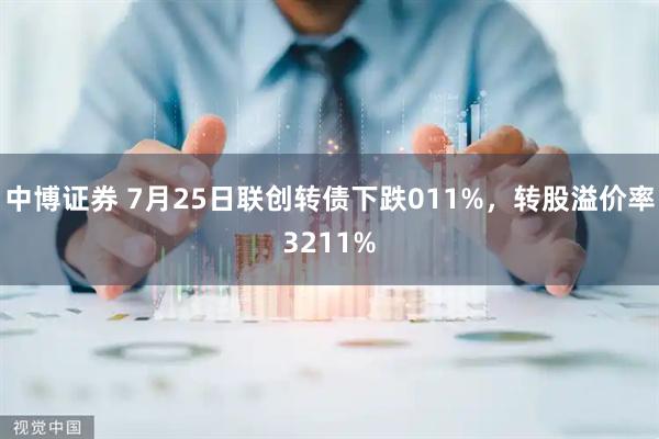 中博证券 7月25日联创转债下跌011%,转股溢价率3211%
