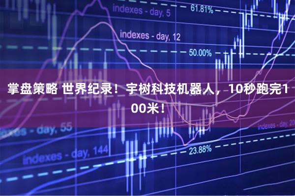 掌盘策略 世界纪录!宇树科技机器人,10秒跑完100米!