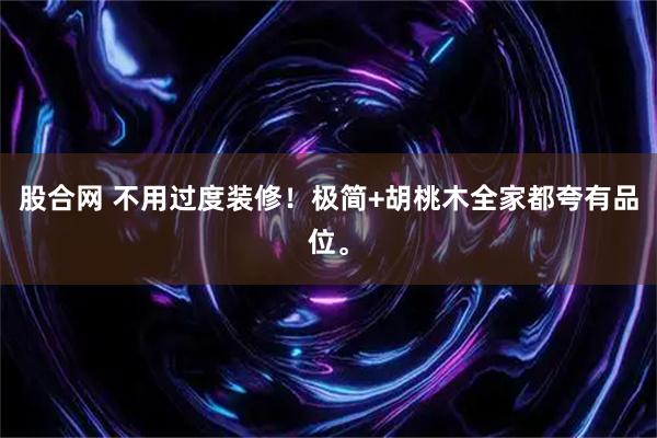 股合网 不用过度装修！极简+胡桃木全家都夸有品位。