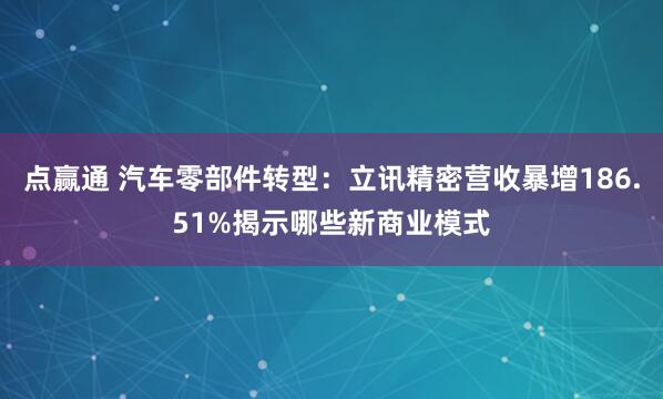 点赢通 汽车零部件转型：立讯精密营收暴增186.51%揭示哪些新商业模式