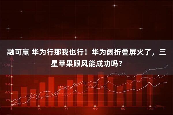 融可赢 华为行那我也行！华为阔折叠屏火了，三星苹果跟风能成功吗？