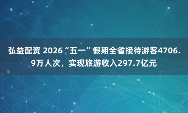 弘益配资 2026“五一”假期全省接待游客4706.9万人次，实现旅游收入297.7亿元