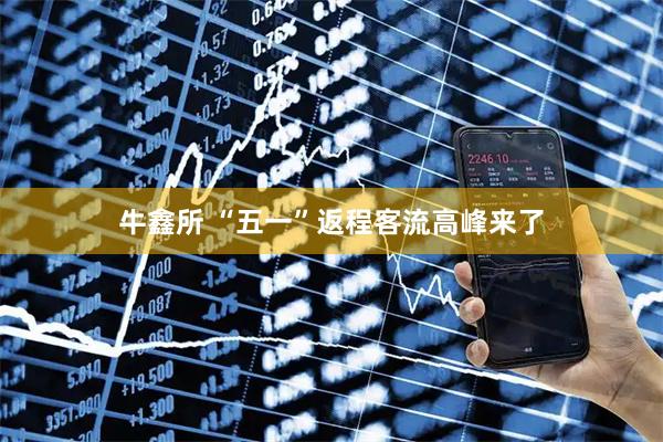 牛鑫所 “五一”返程客流高峰来了