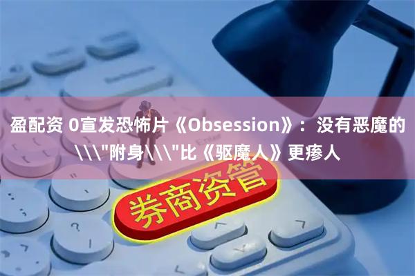 盈配资 0宣发恐怖片《Obsession》：没有恶魔的\