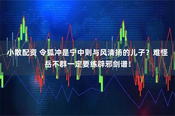 小散配资 令狐冲是宁中则与风清扬的儿子？难怪岳不群一定要练辟邪剑谱！