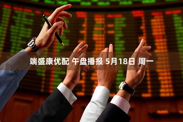 端盛康优配 午盘播报 5月18日 周一