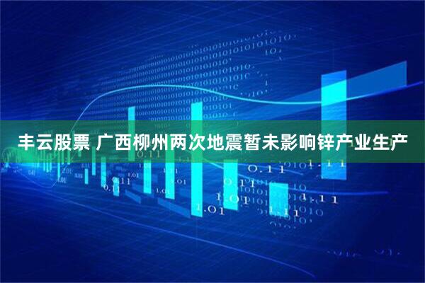 丰云股票 广西柳州两次地震暂未影响锌产业生产