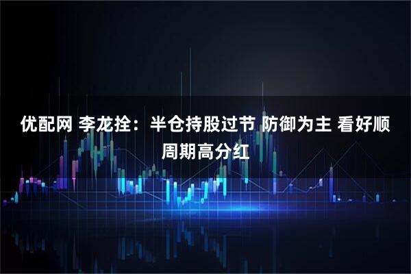 优配网 李龙拴：半仓持股过节 防御为主 看好顺周期高分红
