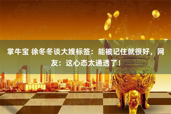 掌牛宝 徐冬冬谈大嫂标签：能被记住就很好，网友：这心态太通透了！