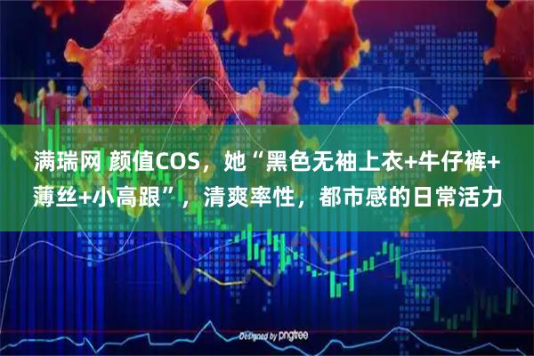 满瑞网 颜值COS，她“黑色无袖上衣+牛仔裤+薄丝+小高跟”，清爽率性，都市感的日常活力