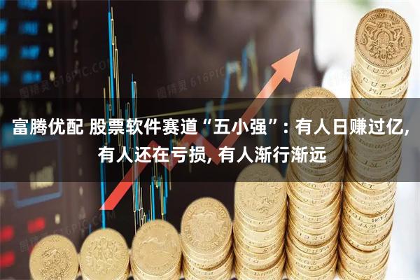 富腾优配 股票软件赛道“五小强”: 有人日赚过亿, 有人还在亏损, 有人渐行渐远