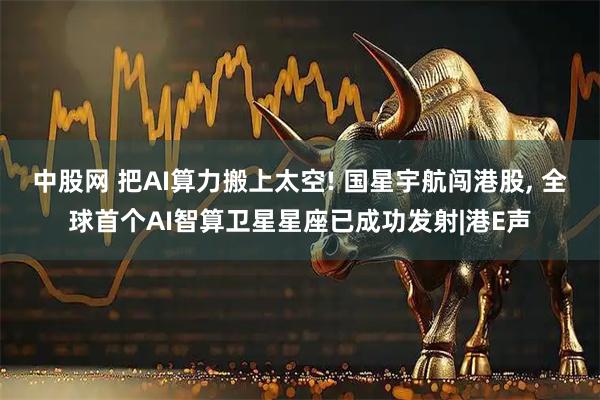 中股网 把AI算力搬上太空! 国星宇航闯港股, 全球首个AI智算卫星星座已成功发射|港E声