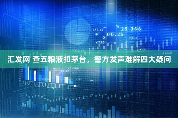 汇发网 查五粮液扣茅台，警方发声难解四大疑问