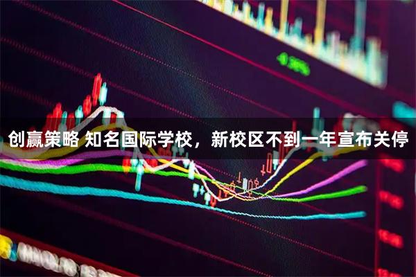 创赢策略 知名国际学校，新校区不到一年宣布关停