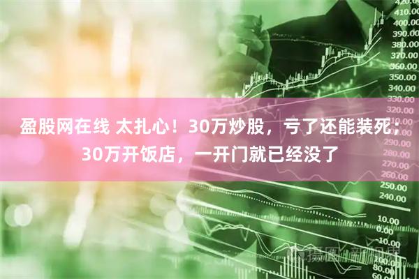 盈股网在线 太扎心！30万炒股，亏了还能装死；30万开饭店，一开门就已经没了
