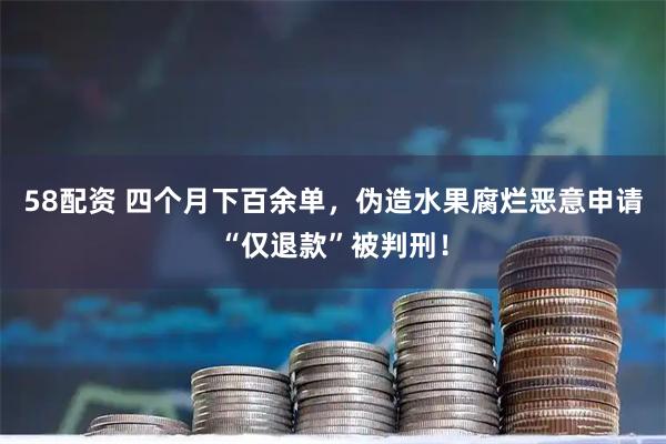 58配资 四个月下百余单，伪造水果腐烂恶意申请“仅退款”被判刑！