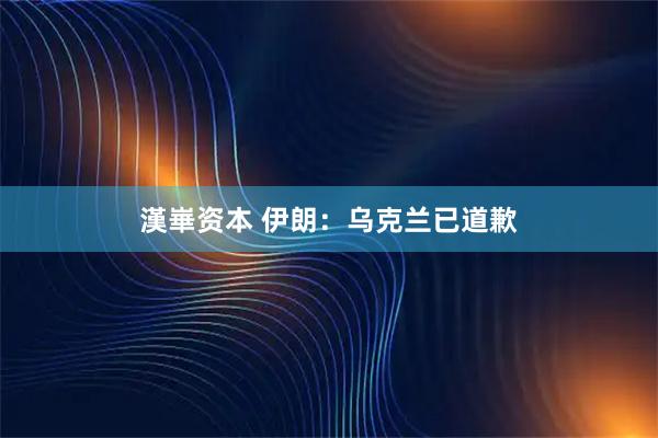 漢崋资本 伊朗：乌克兰已道歉