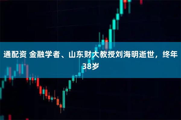 通配资 金融学者、山东财大教授刘海明逝世，终年38岁