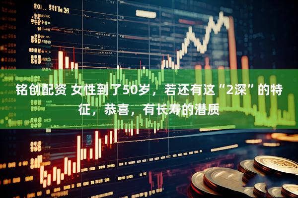 铭创配资 女性到了50岁,若还有这“2深”的特征,恭喜,有长寿的潜质