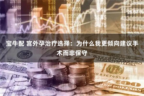 宝牛配 宫外孕治疗选择：为什么我更倾向建议手术而非保守