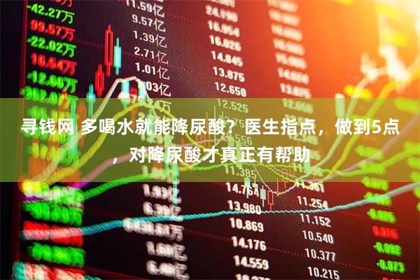 寻钱网 多喝水就能降尿酸?医生指点,做到5点,对降尿酸才真正有帮助