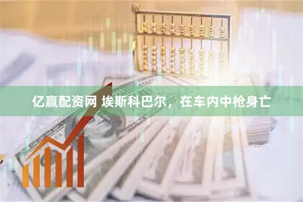 亿赢配资网 埃斯科巴尔,在车内中枪身亡
